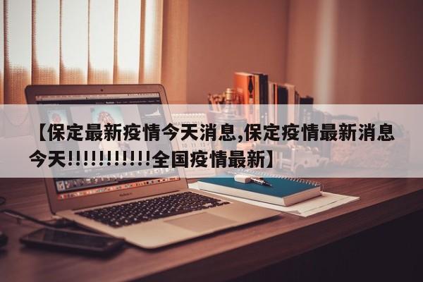 【保定最新疫情今天消息,保定疫情最新消息今天!!!!!!!!!!!全国疫情最新】