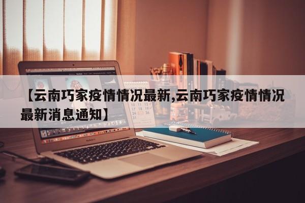 【云南巧家疫情情况最新,云南巧家疫情情况最新消息通知】