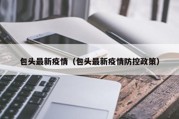 包头最新疫情（包头最新疫情防控政策）