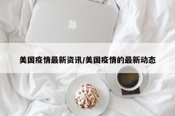 美国疫情最新资讯/美国疫情的最新动态