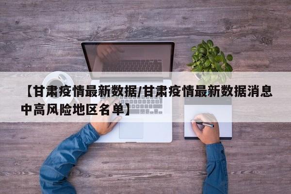 【甘肃疫情最新数据/甘肃疫情最新数据消息中高风险地区名单】