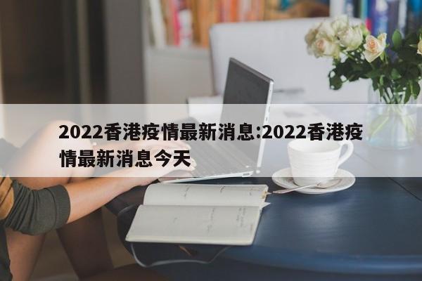 2022香港疫情最新消息:2022香港疫情最新消息今天