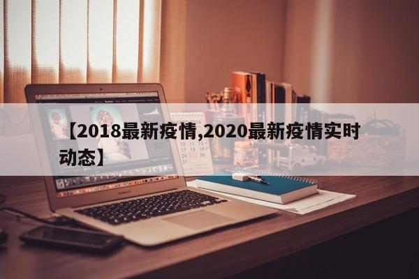 【2018最新疫情,2020最新疫情实时动态】