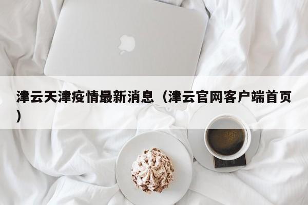 津云天津疫情最新消息（津云官网客户端首页）