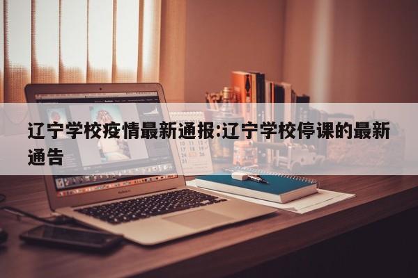 辽宁学校疫情最新通报:辽宁学校停课的最新通告