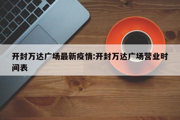 开封万达广场最新疫情:开封万达广场营业时间表