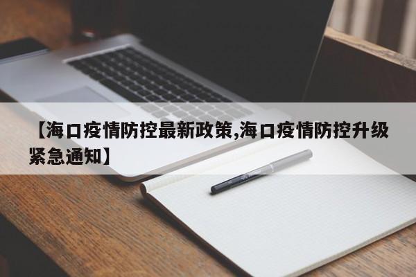 【海口疫情防控最新政策,海口疫情防控升级紧急通知】