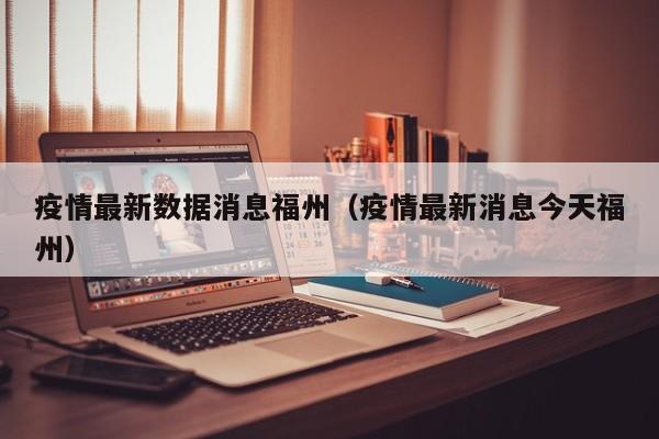 疫情最新数据消息福州（疫情最新消息今天福州）