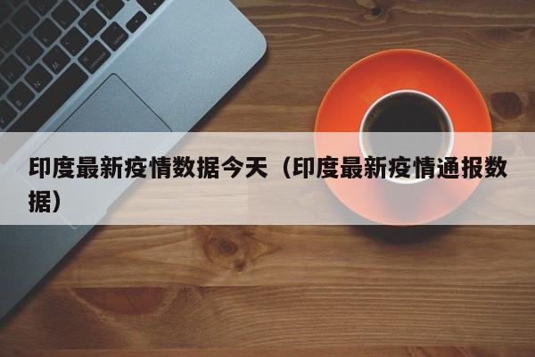印度最新疫情数据今天（印度最新疫情通报数据）