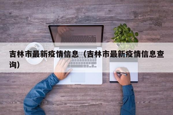 吉林市最新疫情信息（吉林市最新疫情信息查询）