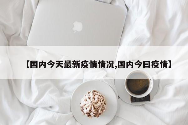 【国内今天最新疫情情况,国内今曰疫情】