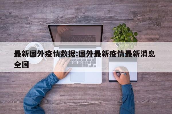 最新国外疫情数据:国外最新疫情最新消息 全国