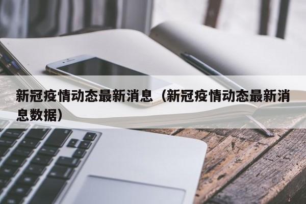 新冠疫情动态最新消息（新冠疫情动态最新消息数据）