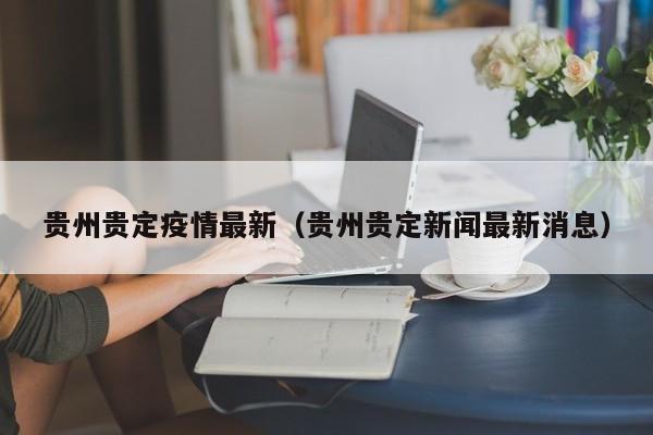 贵州贵定疫情最新（贵州贵定新闻最新消息）
