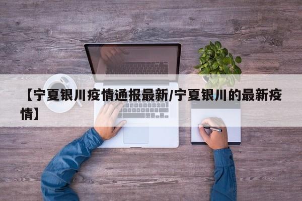 【宁夏银川疫情通报最新/宁夏银川的最新疫情】