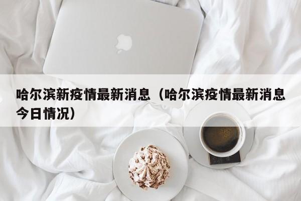 哈尔滨新疫情最新消息（哈尔滨疫情最新消息今日情况）