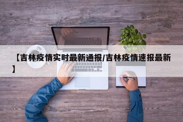 【吉林疫情实时最新通报/吉林疫情速报最新】