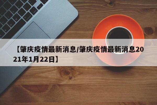 【肇庆疫情最新消息/肇庆疫情最新消息2021年1月22日】