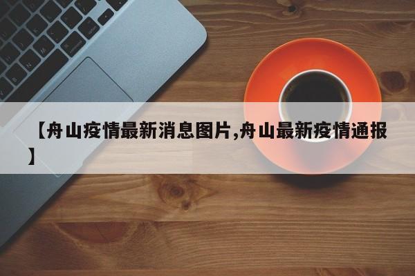 【舟山疫情最新消息图片,舟山最新疫情通报】