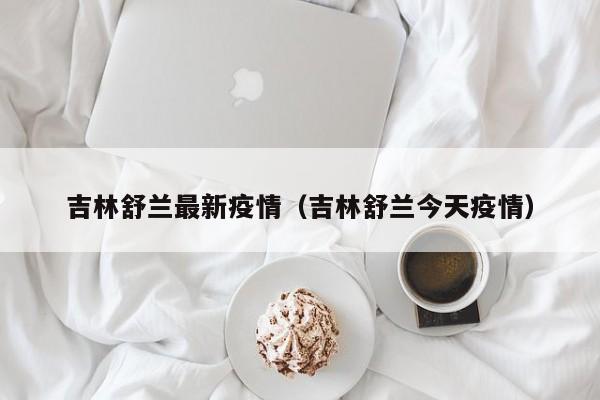 吉林舒兰最新疫情（吉林舒兰今天疫情）