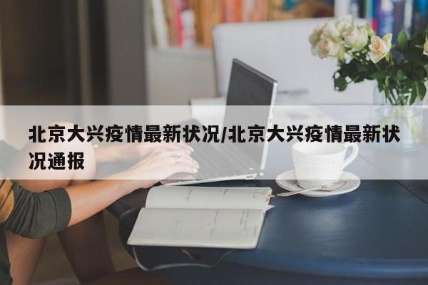 北京大兴疫情最新状况/北京大兴疫情最新状况通报