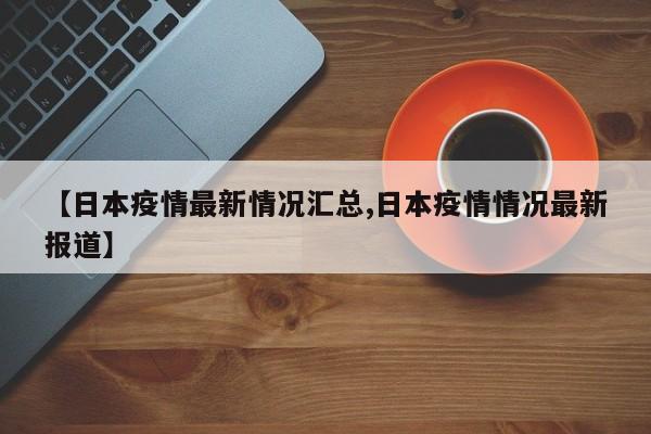 【日本疫情最新情况汇总,日本疫情情况最新报道】