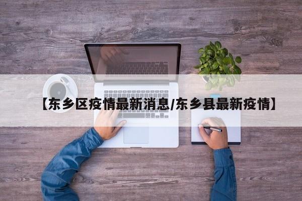 【东乡区疫情最新消息/东乡县最新疫情】