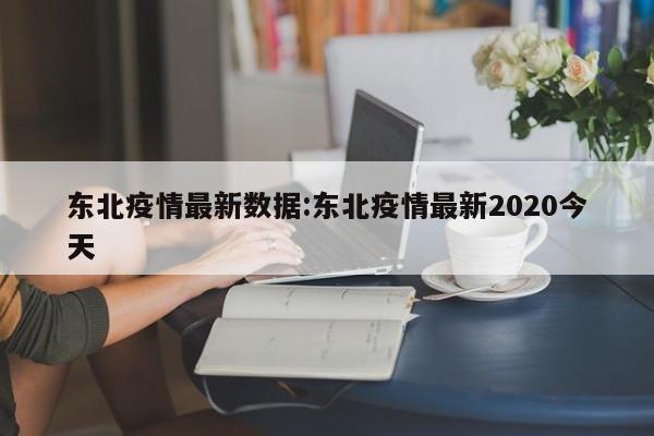 东北疫情最新数据:东北疫情最新2020今天