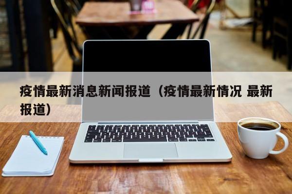疫情最新消息新闻报道（疫情最新情况 最新报道）