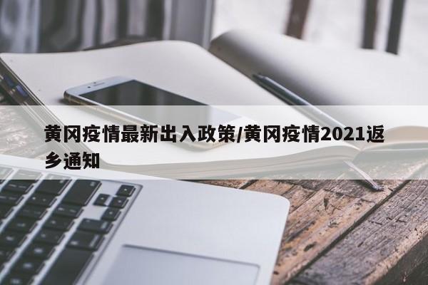 黄冈疫情最新出入政策/黄冈疫情2021返乡通知
