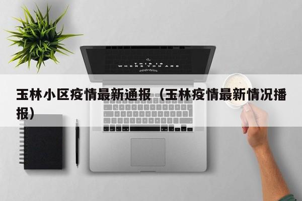 玉林小区疫情最新通报（玉林疫情最新情况播报）