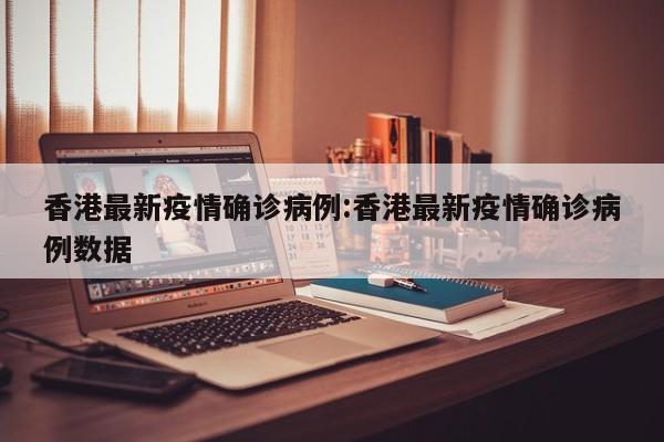 香港最新疫情确诊病例:香港最新疫情确诊病例数据