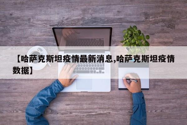 【哈萨克斯坦疫情最新消息,哈萨克斯坦疫情数据】