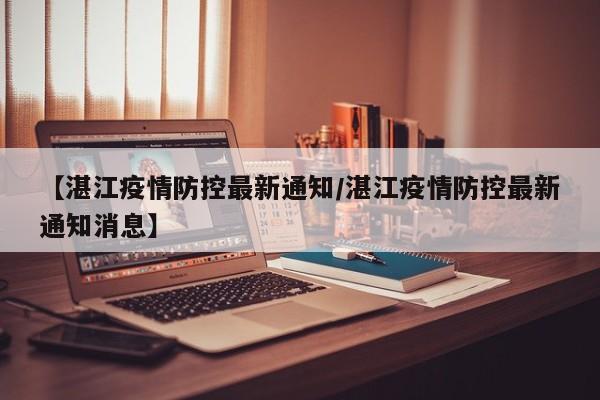 【湛江疫情防控最新通知/湛江疫情防控最新通知消息】