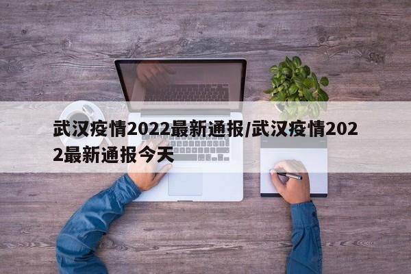 武汉疫情2022最新通报/武汉疫情2022最新通报今天