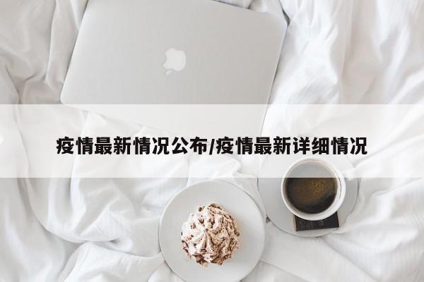 疫情最新情况公布/疫情最新详细情况
