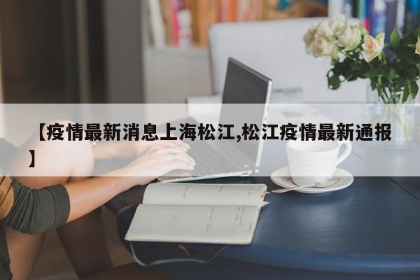 【疫情最新消息上海松江,松江疫情最新通报】