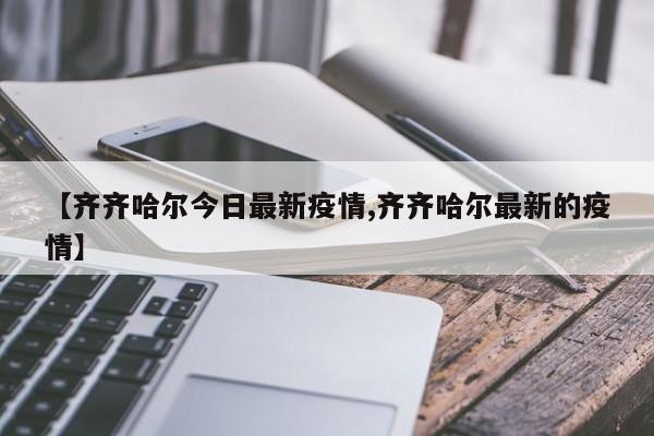 【齐齐哈尔今日最新疫情,齐齐哈尔最新的疫情】
