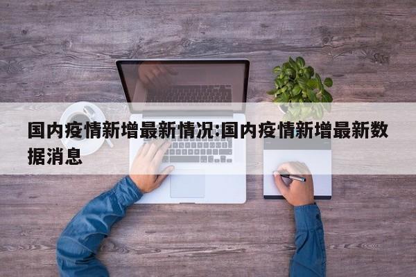 国内疫情新增最新情况:国内疫情新增最新数据消息