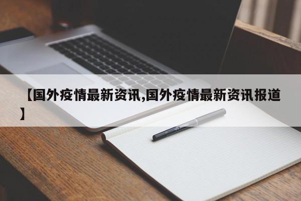 【国外疫情最新资讯,国外疫情最新资讯报道】