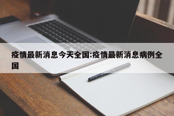 疫情最新消息今天全国:疫情最新消息病例全国