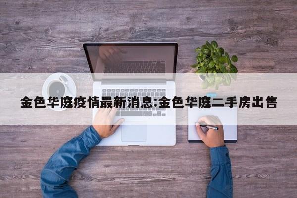 金色华庭疫情最新消息:金色华庭二手房出售