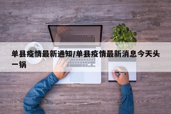 单县疫情最新通知/单县疫情最新消息今天头一锅