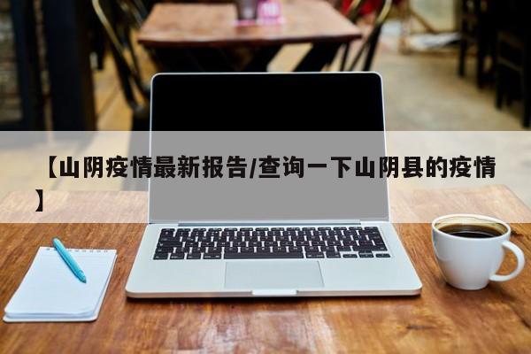 【山阴疫情最新报告/查询一下山阴县的疫情】