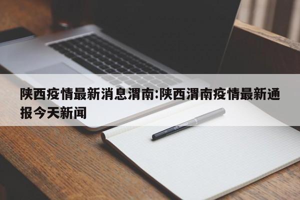 陕西疫情最新消息渭南:陕西渭南疫情最新通报今天新闻