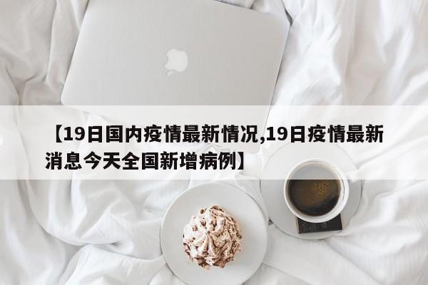 【19日国内疫情最新情况,19日疫情最新消息今天全国新增病例】