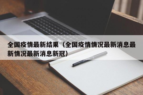 全国疫情最新结果（全国疫情情况最新消息最新情况最新消息新冠）