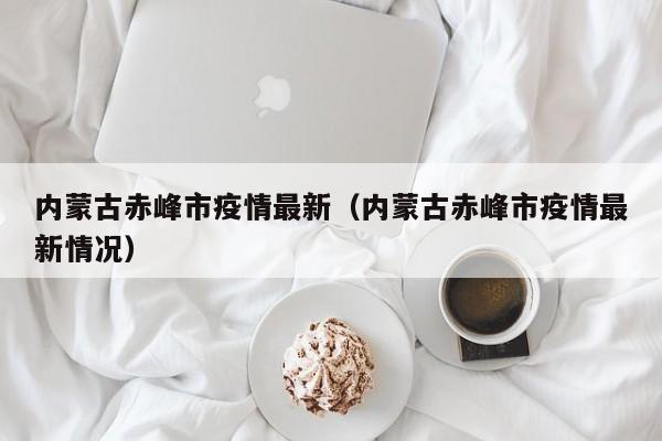 内蒙古赤峰市疫情最新（内蒙古赤峰市疫情最新情况）