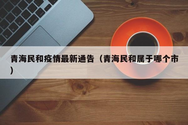 青海民和疫情最新通告（青海民和属于哪个市）