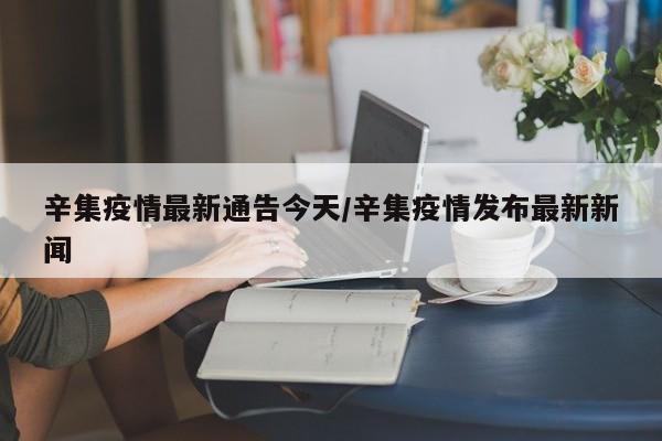 辛集疫情最新通告今天/辛集疫情发布最新新闻
